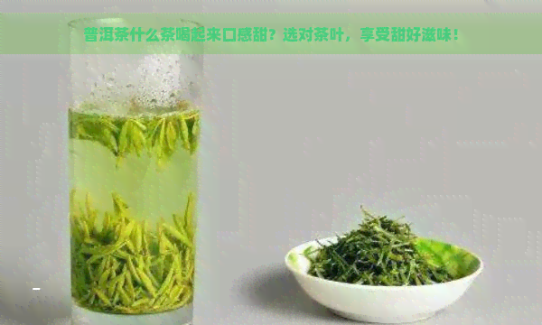 普洱茶什么茶喝起来口感甜？选对茶叶，享受甜好滋味！