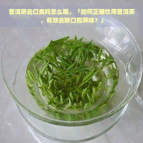 普洱茶去口臭吗怎么喝，「如何正确饮用普洱茶，有效去除口腔异味？」