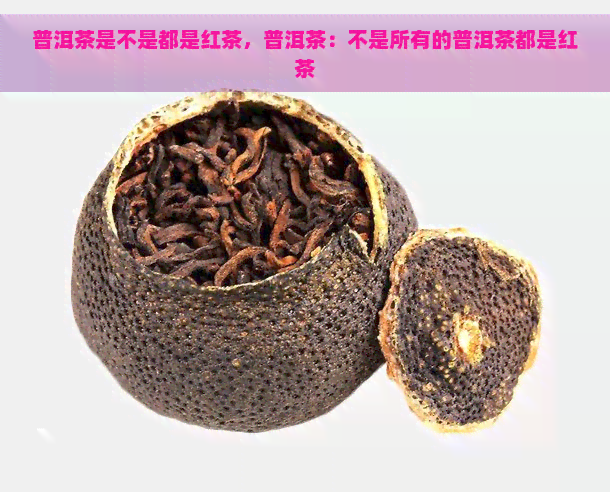 普洱茶是不是都是红茶，普洱茶：不是所有的普洱茶都是红茶