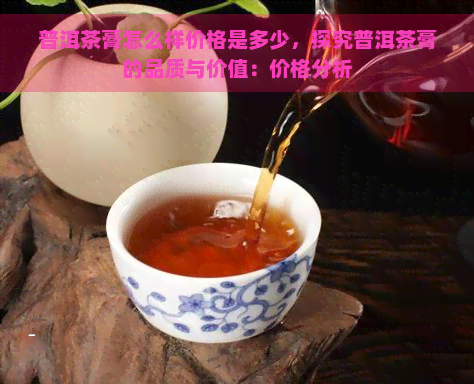 普洱茶膏怎么样价格是多少，探究普洱茶膏的品质与价值：价格分析