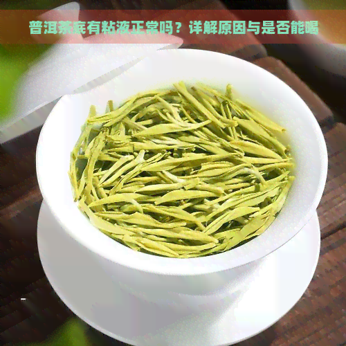 普洱茶底有粘液正常吗？详解原因与是否能喝