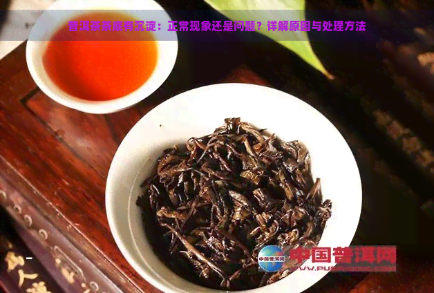 普洱茶茶底有沉淀：正常现象还是问题？详解原因与处理方法