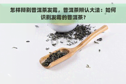 怎样辩别普洱茶发霉，普洱茶辨认大法：如何识别发霉的普洱茶？