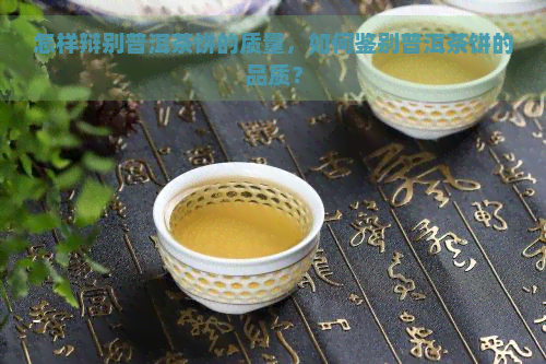 怎样辩别普洱茶饼的质量，如何鉴别普洱茶饼的品质？