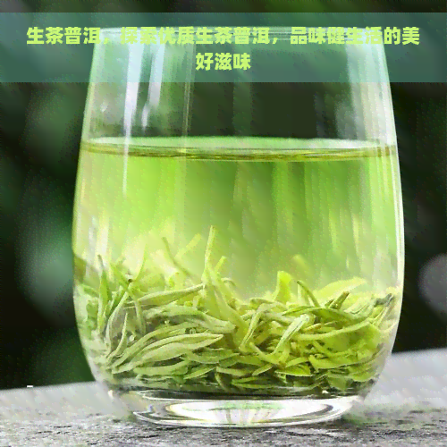 生茶普洱，探索优质生茶普洱，品味健生活的美好滋味