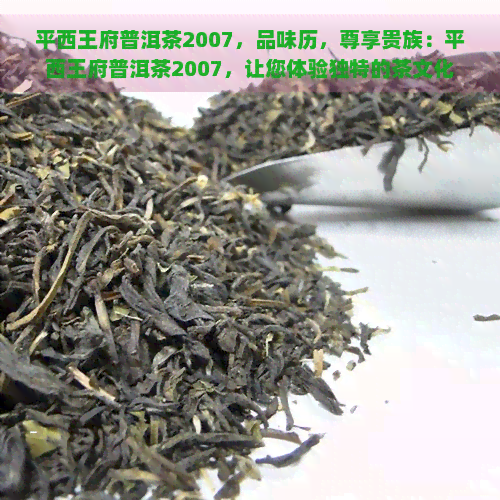 平西王府普洱茶2007，品味历，尊享贵族：平西王府普洱茶2007，让您体验独特的茶文化