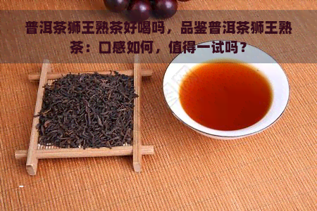 普洱茶狮王熟茶好喝吗，品鉴普洱茶狮王熟茶：口感如何，值得一试吗？