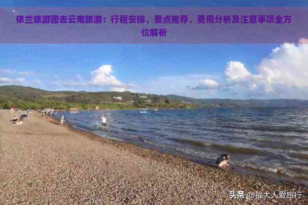 依兰旅游团去云南旅游：行程安排、景点推荐、费用分析及注意事项全方位解析