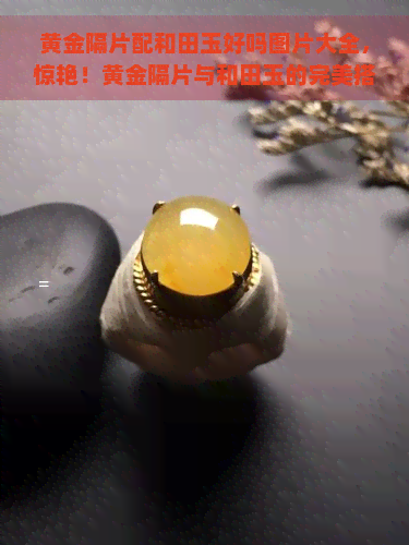 黄金隔片配和田玉好吗图片大全，惊艳！黄金隔片与和田玉的完美搭配，精美图片全览