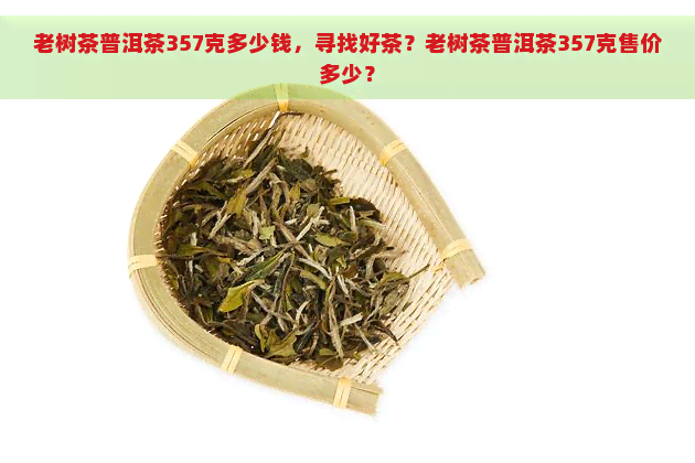 老树茶普洱茶357克多少钱，寻找好茶？老树茶普洱茶357克售价多少？