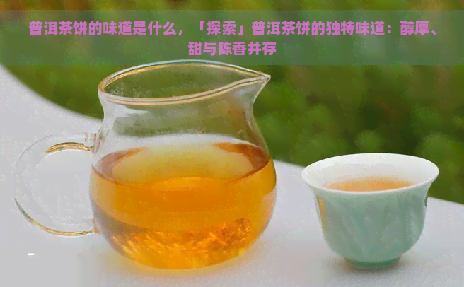 普洱茶饼的味道是什么，「探索」普洱茶饼的独特味道：醇厚、甜与陈香并存