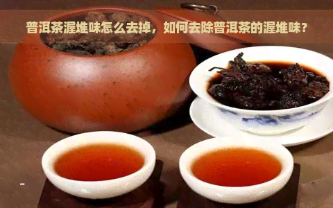 普洱茶渥堆味怎么去掉，如何去除普洱茶的渥堆味？