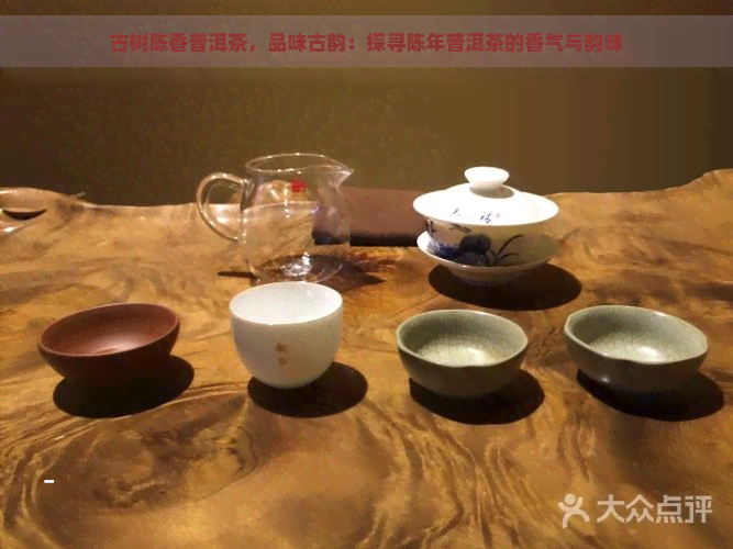 古树陈香普洱茶，品味古韵：探寻陈年普洱茶的香气与韵味