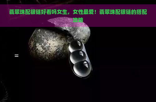 翡翠珠配银链好看吗女生，女性更爱！翡翠珠配银链的搭配攻略