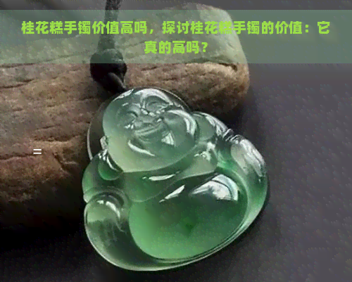 桂花糕手镯价值高吗，探讨桂花糕手镯的价值：它真的高吗？