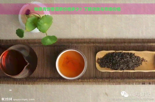 特级青饼普洱茶价格多少？了解功效与市场价格