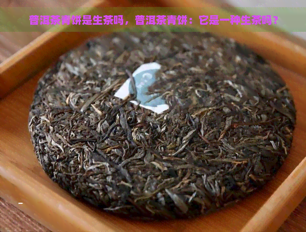 普洱茶青饼是生茶吗，普洱茶青饼：它是一种生茶吗？