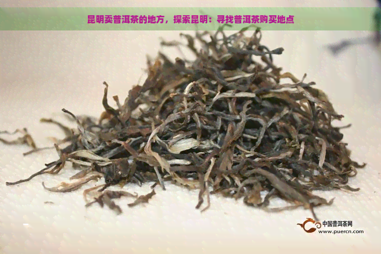 昆明卖普洱茶的地方，探索昆明：寻找普洱茶购买地点