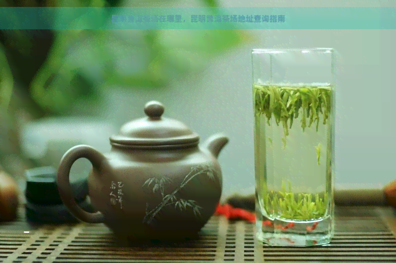 昆明普洱茶场在哪里，昆明普洱茶场地址查询指南