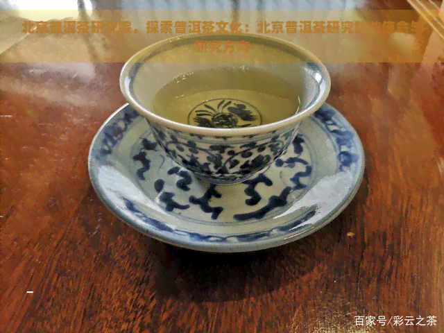 北京普洱茶研究院，探索普洱茶文化：北京普洱茶研究院的使命与研究方向