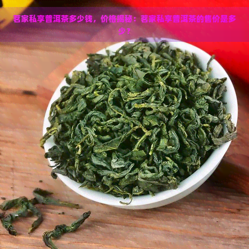 茗家私享普洱茶多少钱，价格揭秘：茗家私享普洱茶的售价是多少？