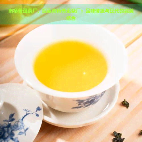 南桥普洱茶厂，探索南桥普洱茶厂：品味传统与现代的完美结合