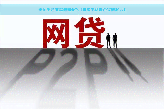 美团平台贷款逾期6个月未接电话是否会被起诉？