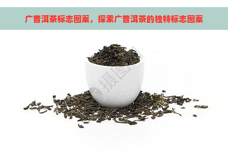 广普洱茶标志图案，探索广普洱茶的独特标志图案