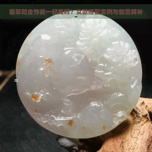 翡翠和金饰能一起戴吗？女款搭配实例与禁忌解析