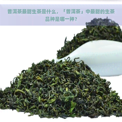 普洱茶最甜生茶是什么，「普洱茶」中最甜的生茶品种是哪一种？