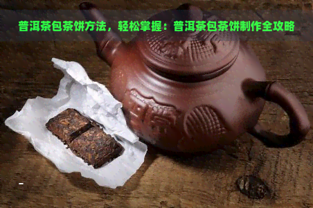 普洱茶包茶饼方法，轻松掌握：普洱茶包茶饼制作全攻略