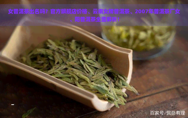 女普洱茶出名吗？官方旗舰店价格、云南女牌普洱茶、2007年普洱茶厂女、阳普洱茶全面解析！