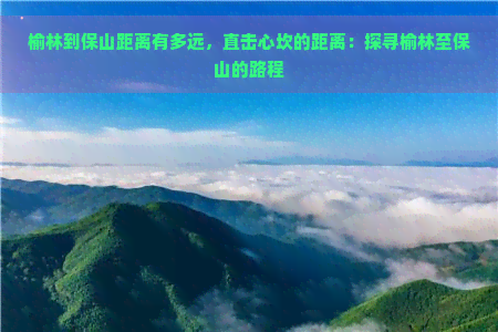 榆林到保山距离有多远，直击心坎的距离：探寻榆林至保山的路程