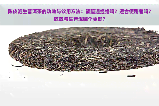 陈皮泡生普洱茶的功效与饮用方法：能疏通经络吗？适合便秘者吗？陈皮与生普洱哪个更好？