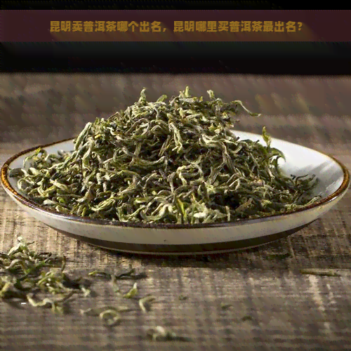 昆明卖普洱茶哪个出名，昆明哪里买普洱茶最出名？