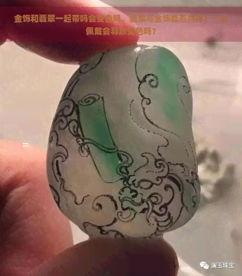 金饰和翡翠一起带吗会变色吗，翡翠与金饰能否共存？一起佩戴会导致变色吗？