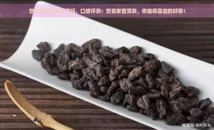 世茗家普洱茶好喝吗，口感评测：世茗家普洱茶，你值得品尝的好茶！