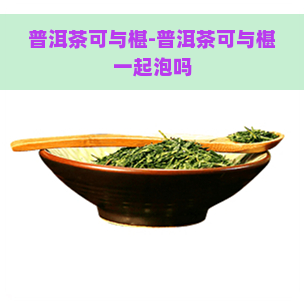 普洱茶可与椹-普洱茶可与椹一起泡吗