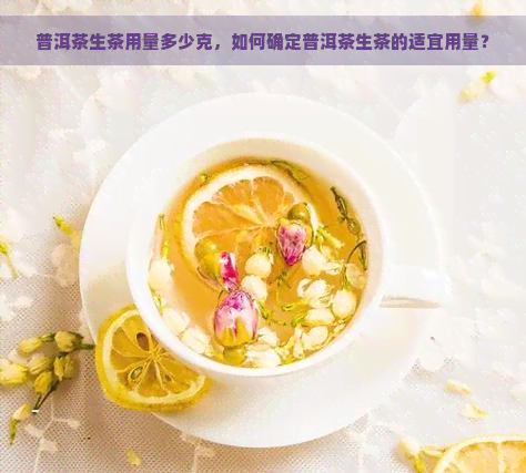 普洱茶生茶用量多少克，如何确定普洱茶生茶的适宜用量？