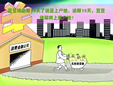 豆豆钱逾期15天了说是上户地，逾期15天，豆豆钱称将上报户地！