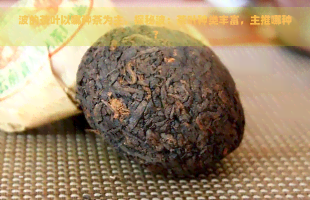 波的茶叶以哪种茶为主，探秘波：茶叶种类丰富，主推哪种？