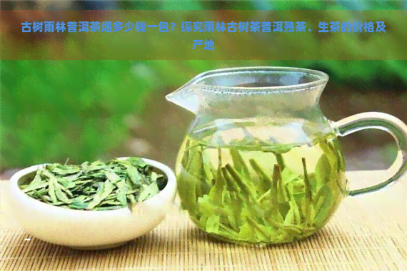 古树雨林普洱茶烟多少钱一包？探究雨林古树茶普洱熟茶、生茶的价格及产地