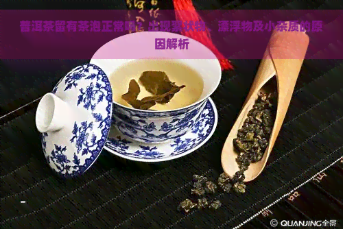 普洱茶留有茶泡正常吗？出现絮状物、漂浮物及小杂质的原因解析