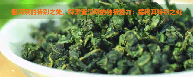 普洱茶的特别之处，探索普洱茶的独特魅力：揭秘其特别之处