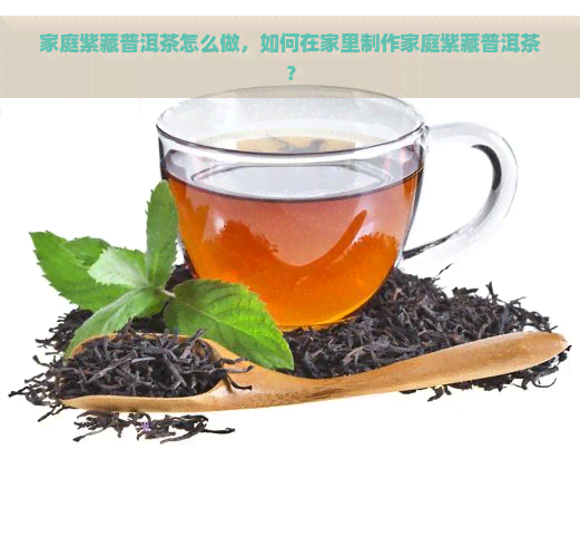 家庭紫藏普洱茶怎么做，如何在家里制作家庭紫藏普洱茶？