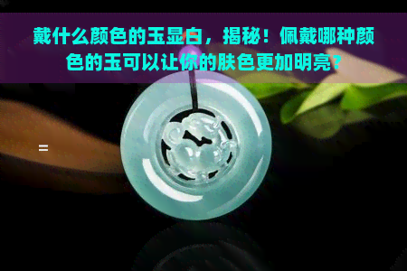 戴什么颜色的玉显白，揭秘！佩戴哪种颜色的玉可以让你的肤色更加明亮？