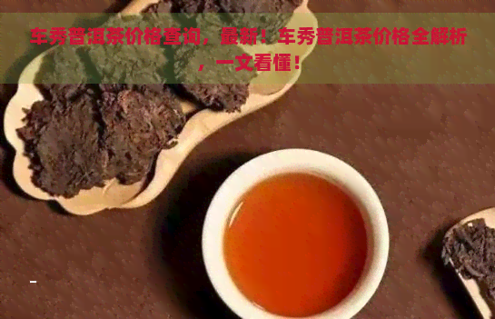 车秀普洱茶价格查询，最新！车秀普洱茶价格全解析，一文看懂！