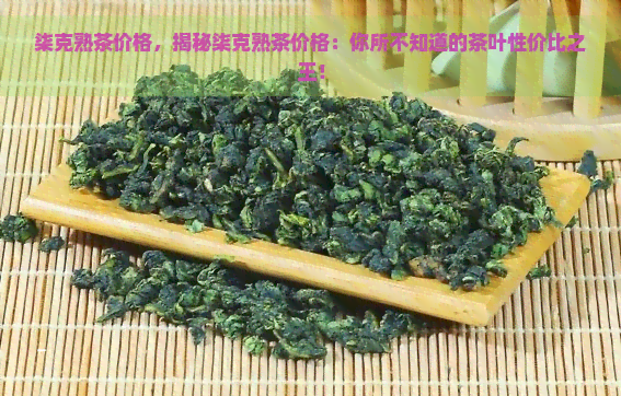 柒克熟茶价格，揭秘柒克熟茶价格：你所不知道的茶叶性价比之王！