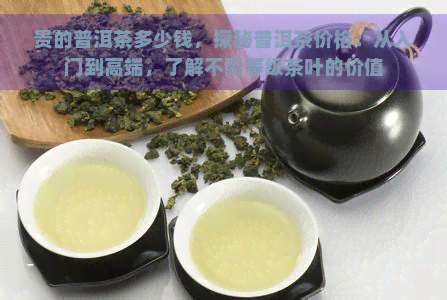 贵的普洱茶多少钱，探秘普洱茶价格：从入门到高端，了解不同等级茶叶的价值