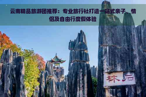 云南精品旅游团推荐：专业旅行社打造一站式亲子、情侣及自由行度假体验